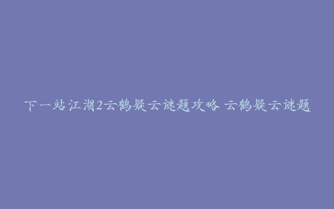 下一站江湖2云鹤疑云谜题攻略 云鹤疑云谜题答案任务流程[多图]