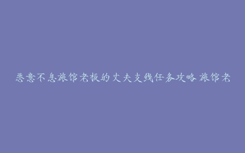 恶意不息旅馆老板的丈夫支线任务攻略 旅馆老板的丈夫支线任务通关流程[多图]