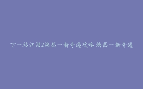 下一站江湖2焕然一新奇遇攻略 焕然一新奇遇任务通关流程[多图]