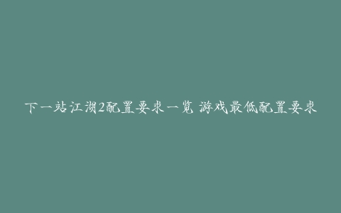 下一站江湖2配置要求一览 游戏最低配置要求介绍[多图]