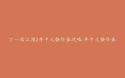 下一站江湖2井中之物任务攻略 井中之物任务图文通关流程[多图]