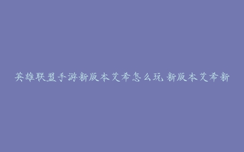 英雄联盟手游新版本艾希怎么玩 新版本艾希新三项玩法攻略